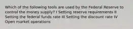 Which of the following tools are used by the Federal Reserve to control the money supply? I Setting reserve requirements II Setting the federal funds rate III Setting the discount rate IV Open market operations