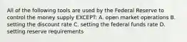 All of the following tools are used by the Federal Reserve to control the money supply EXCEPT: A. open market operations B. setting the discount rate C. setting the federal funds rate D. setting reserve requirements