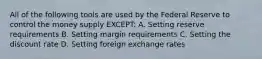 All of the following tools are used by the Federal Reserve to control the money supply EXCEPT: A. Setting reserve requirements B. Setting margin requirements C. Setting the discount rate D. Setting foreign exchange rates