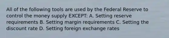 All of the following tools are used by the Federal Reserve to control the money supply EXCEPT: A. Setting reserve requirements B. Setting margin requirements C. Setting the discount rate D. Setting foreign exchange rates