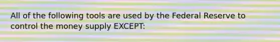 All of the following tools are used by the Federal Reserve to control the money supply EXCEPT: