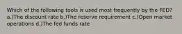 Which of the following tools is used most frequently by the FED? a.)The discount rate b.)The reserve requirement c.)Open market operations d.)The fed funds rate