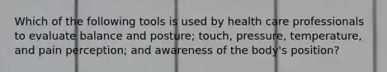 Which of the following tools is used by health care professionals to evaluate balance and posture; touch, pressure, temperature, and pain perception; and awareness of the body's position?