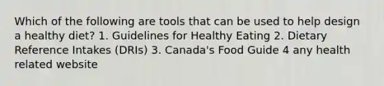 Which of the following are tools that can be used to help design a healthy diet? 1. Guidelines for Healthy Eating 2. Dietary Reference Intakes (DRIs) 3. Canada's Food Guide 4 any health related website