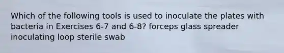 Which of the following tools is used to inoculate the plates with bacteria in Exercises 6-7 and 6-8? forceps glass spreader inoculating loop sterile swab