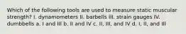 Which of the following tools are used to measure static muscular strength? I. dynamometers II. barbells III. strain gauges IV. dumbbells a. I and III b. II and IV c. II, III, and IV d. I, II, and III