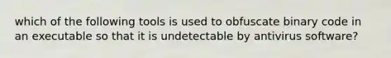 which of the following tools is used to obfuscate binary code in an executable so that it is undetectable by antivirus software?