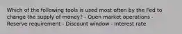 Which of the following tools is used most often by the Fed to change the supply of money? - Open market operations - Reserve requirement - Discount window - Interest rate