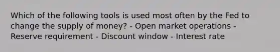 Which of the following tools is used most often by the Fed to change the supply of money? - Open market operations - Reserve requirement - Discount window - Interest rate