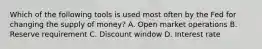 Which of the following tools is used most often by the Fed for changing the supply of money? A. Open market operations B. Reserve requirement C. Discount window D. Interest rate