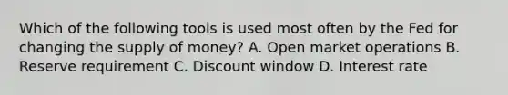 Which of the following tools is used most often by the Fed for changing the supply of money? A. Open market operations B. Reserve requirement C. Discount window D. Interest rate