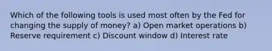 Which of the following tools is used most often by the Fed for changing the <a href='https://www.questionai.com/knowledge/kUIOOoB75i-supply-of-money' class='anchor-knowledge'>supply of money</a>? a) Open market operations b) Reserve requirement c) Discount window d) Interest rate