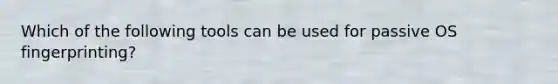 Which of the following tools can be used for passive OS fingerprinting?