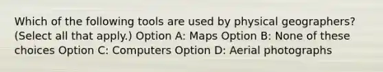 Which of the following tools are used by physical geographers? (Select all that apply.) Option A: Maps Option B: None of these choices Option C: Computers Option D: Aerial photographs