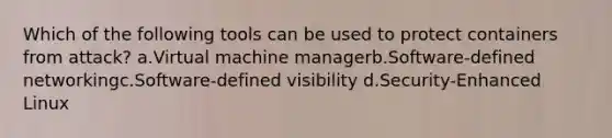 Which of the following tools can be used to protect containers from attack? a.Virtual machine managerb.Software-defined networkingc.Software-defined visibility d.Security-Enhanced Linux