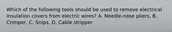 Which of the following tools should be used to remove electrical insulation covers from electric wires? A. Needle-nose pliers, B. Crimper, C. Snips, D. Cable stripper