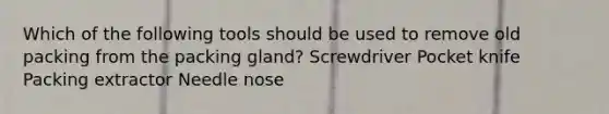 Which of the following tools should be used to remove old packing from the packing gland? Screwdriver Pocket knife Packing extractor Needle nose