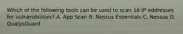 Which of the following tools can be used to scan 16 IP addresses for vulnerabilities? A. App Scan B. Nessus Essentials C. Nessus D. QualysGuard