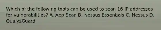 Which of the following tools can be used to scan 16 IP addresses for vulnerabilities? A. App Scan B. Nessus Essentials C. Nessus D. QualysGuard