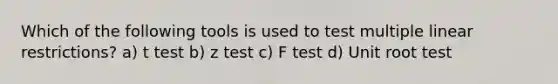 Which of the following tools is used to test multiple linear restrictions? a) t test b) z test c) F test d) Unit root test