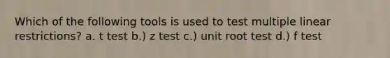 Which of the following tools is used to test multiple linear restrictions? a. t test b.) z test c.) unit root test d.) f test