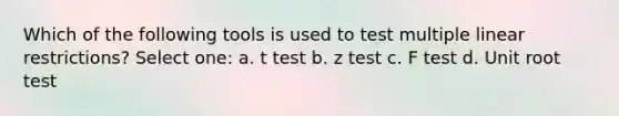 Which of the following tools is used to test multiple linear restrictions? Select one: a. t test b. z test c. F test d. Unit root test