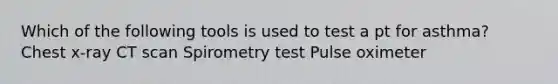 Which of the following tools is used to test a pt for asthma? Chest x-ray CT scan Spirometry test Pulse oximeter