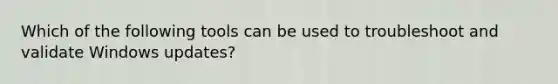 Which of the following tools can be used to troubleshoot and validate Windows updates?