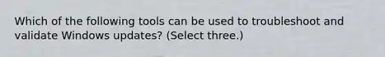 Which of the following tools can be used to troubleshoot and validate Windows updates? (Select three.)