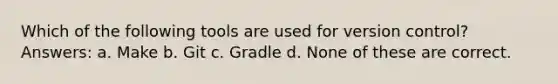 Which of the following tools are used for version control? Answers: a. Make b. Git c. Gradle d. None of these are correct.