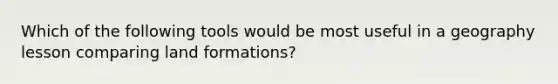 Which of the following tools would be most useful in a geography lesson comparing land formations?