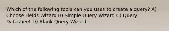 Which of the following tools can you uses to create a query? A) Choose Fields Wizard B) Simple Query Wizard C) Query Datasheet D) Blank Query Wizard