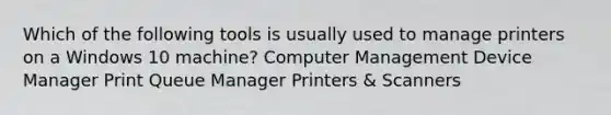 Which of the following tools is usually used to manage printers on a Windows 10 machine? Computer Management Device Manager Print Queue Manager Printers & Scanners