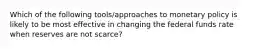 Which of the following tools/approaches to monetary policy is likely to be most effective in changing the federal funds rate when reserves are not scarce?