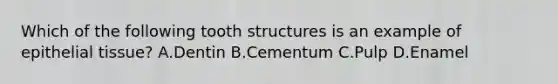 Which of the following tooth structures is an example of epithelial tissue? A.Dentin B.Cementum C.Pulp D.Enamel