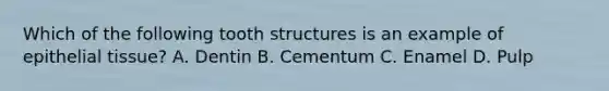 Which of the following tooth structures is an example of epithelial tissue? A. Dentin B. Cementum C. Enamel D. Pulp