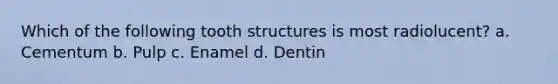 Which of the following tooth structures is most radiolucent? a. Cementum b. Pulp c. Enamel d. Dentin