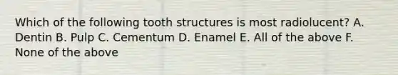 Which of the following tooth structures is most radiolucent? A. Dentin B. Pulp C. Cementum D. Enamel E. All of the above F. None of the above