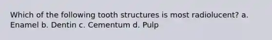 Which of the following tooth structures is most radiolucent? a. Enamel b. Dentin c. Cementum d. Pulp