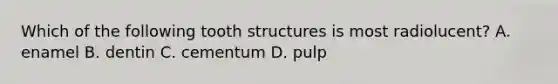 Which of the following tooth structures is most radiolucent? A. enamel B. dentin C. cementum D. pulp