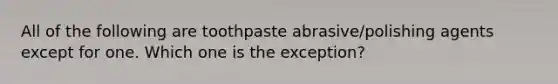 All of the following are toothpaste abrasive/polishing agents except for one. Which one is the exception?