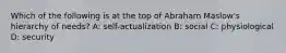 Which of the following is at the top of Abraham Maslow's hierarchy of needs? A: self-actualization B: social C: physiological D: security