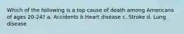 Which of the following is a top cause of death among Americans of ages 20-24? a. Accidents b.Heart disease c. Stroke d. Lung disease