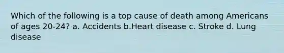 Which of the following is a top cause of death among Americans of ages 20-24? a. Accidents b.Heart disease c. Stroke d. Lung disease