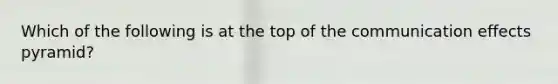 Which of the following is at the top of the communication effects pyramid?