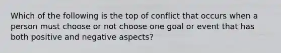 Which of the following is the top of conflict that occurs when a person must choose or not choose one goal or event that has both positive and negative aspects?