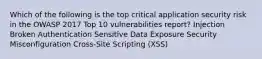 Which of the following is the top critical application security risk in the OWASP 2017 Top 10 vulnerabilities report? Injection Broken Authentication Sensitive Data Exposure Security Misconfiguration Cross-Site Scripting (XSS)