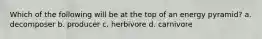 Which of the following will be at the top of an energy pyramid? a. decomposer b. producer c. herbivore d. carnivore
