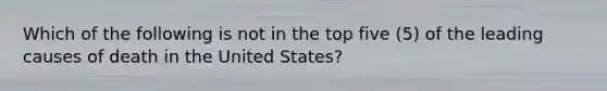 Which of the following is not in the top five (5) of the leading causes of death in the United States?