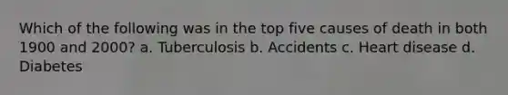 Which of the following was in the top five causes of death in both 1900 and 2000? a. Tuberculosis b. Accidents c. Heart disease d. Diabetes